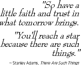 "So have a little faith and trust in what tomorrow brings.  You'll reach a star because there are such things"  ~ Stanley Adams, 'There Are Such Things'